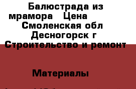 Балюстрада из мрамора › Цена ­ 1 000 - Смоленская обл., Десногорск г. Строительство и ремонт » Материалы   